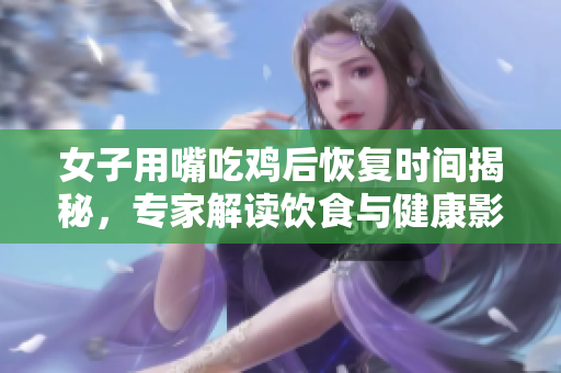 女子用嘴吃鸡后恢复时间揭秘，专家解读饮食与健康影响