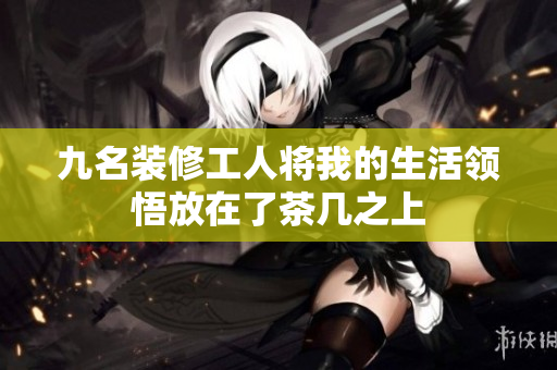 九名装修工人将我的生活领悟放在了茶几之上