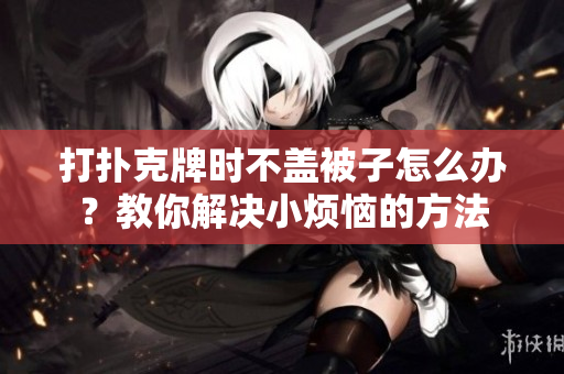 打扑克牌时不盖被子怎么办？教你解决小烦恼的方法