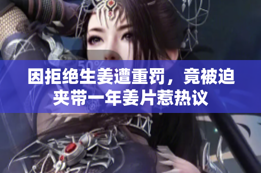 因拒绝生姜遭重罚，竟被迫夹带一年姜片惹热议