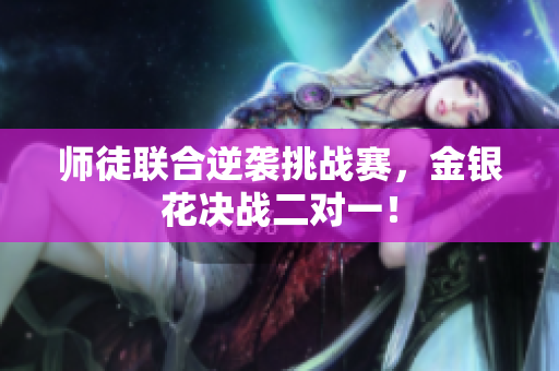 师徒联合逆袭挑战赛，金银花决战二对一！