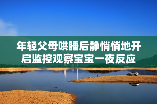 年轻父母哄睡后静悄悄地开启监控观察宝宝一夜反应