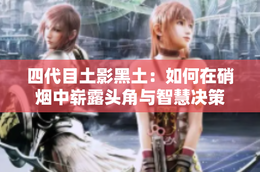 四代目土影黑土：如何在硝烟中崭露头角与智慧决策