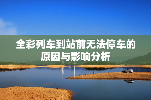 全彩列车到站前无法停车的原因与影响分析