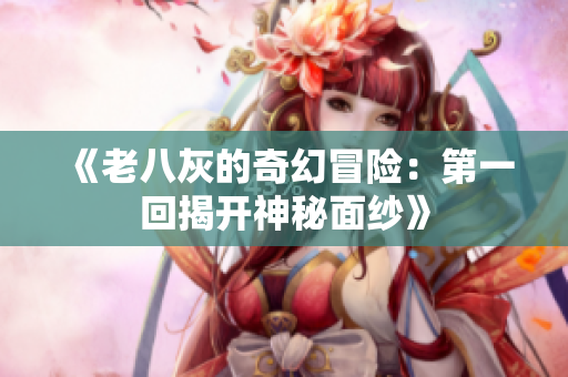 《老八灰的奇幻冒险：第一回揭开神秘面纱》