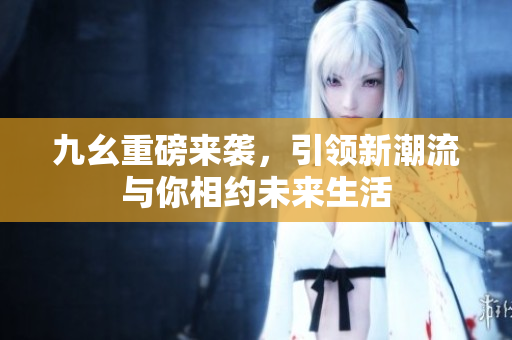 九幺重磅来袭，引领新潮流与你相约未来生活