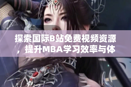 探索国际B站免费视频资源，提升MBA学习效率与体验