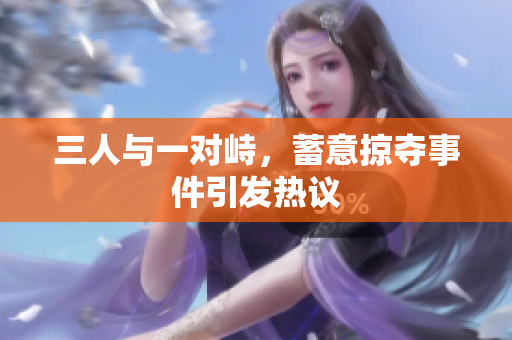 三人与一对峙，蓄意掠夺事件引发热议