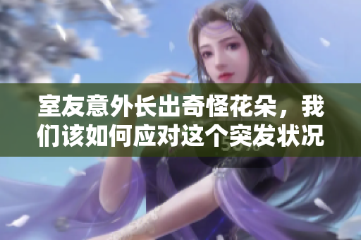 室友意外长出奇怪花朵，我们该如何应对这个突发状况