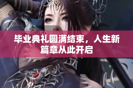 毕业典礼圆满结束，人生新篇章从此开启