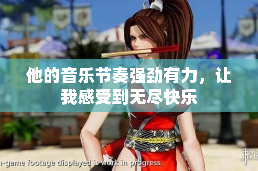 他的音乐节奏强劲有力，让我感受到无尽快乐