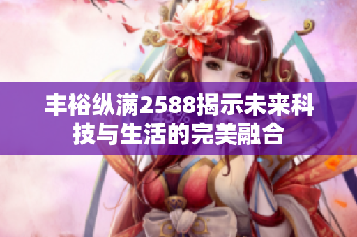 丰裕纵满2588揭示未来科技与生活的完美融合