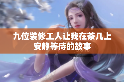 九位装修工人让我在茶几上安静等待的故事