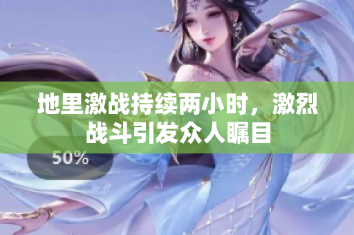 地里激战持续两小时，激烈战斗引发众人瞩目