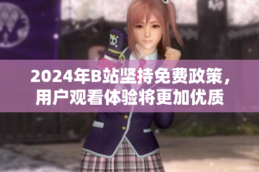 2024年B站坚持免费政策，用户观看体验将更加优质