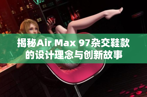 揭秘Air Max 97杂交鞋款的设计理念与创新故事