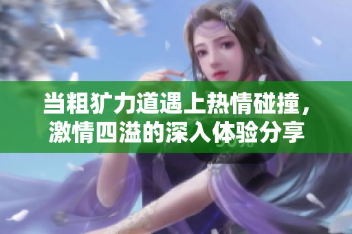 当粗犷力道遇上热情碰撞，激情四溢的深入体验分享