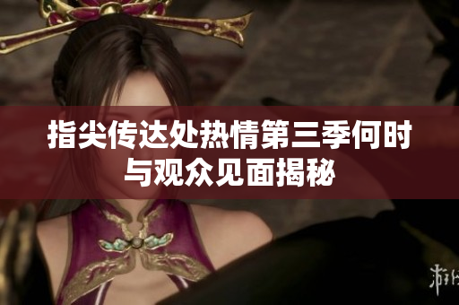 指尖传达处热情第三季何时与观众见面揭秘
