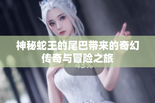 神秘蛇王的尾巴带来的奇幻传奇与冒险之旅