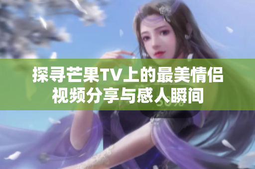 探寻芒果TV上的最美情侣视频分享与感人瞬间