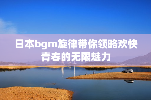 日本bgm旋律带你领略欢快青春的无限魅力
