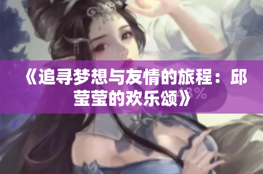 《追寻梦想与友情的旅程：邱莹莹的欢乐颂》