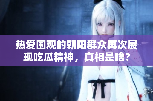 热爱围观的朝阳群众再次展现吃瓜精神，真相是啥？