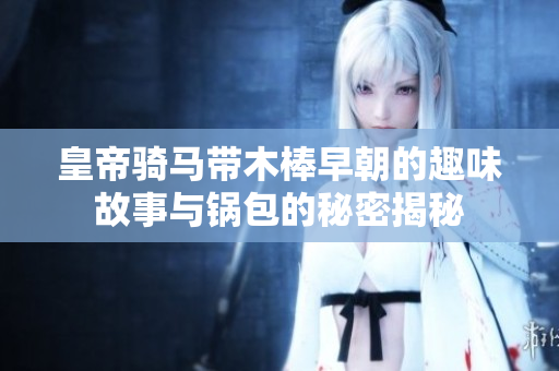 皇帝骑马带木棒早朝的趣味故事与锅包的秘密揭秘