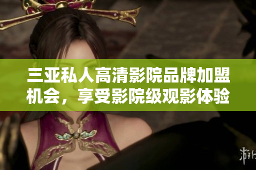 三亚私人高清影院品牌加盟机会，享受影院级观影体验