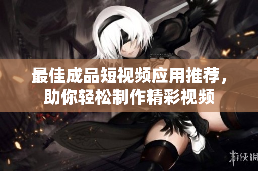 最佳成品短视频应用推荐，助你轻松制作精彩视频