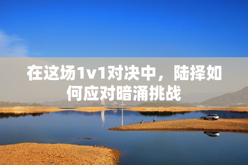 在这场1v1对决中，陆择如何应对暗涌挑战