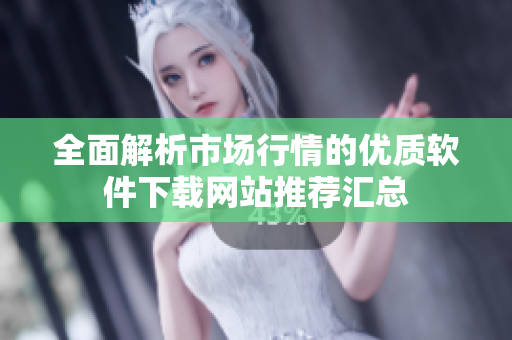 全面解析市场行情的优质软件下载网站推荐汇总