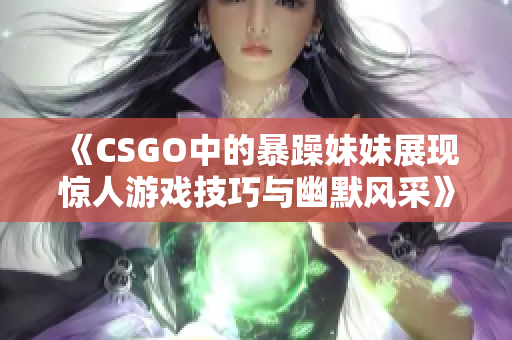 《CSGO中的暴躁妹妹展现惊人游戏技巧与幽默风采》