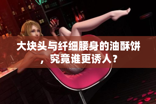 大块头与纤细腰身的油酥饼，究竟谁更诱人？