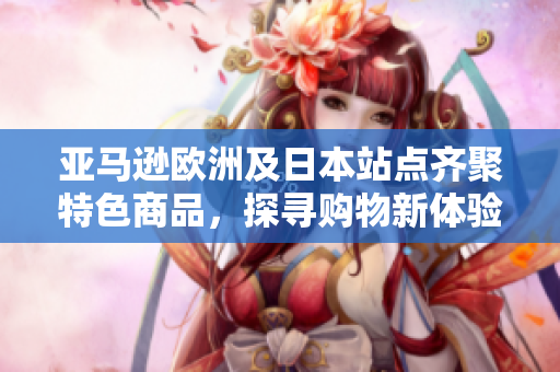 亚马逊欧洲及日本站点齐聚特色商品，探寻购物新体验