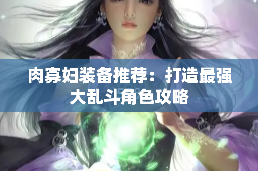 肉寡妇装备推荐：打造最强大乱斗角色攻略