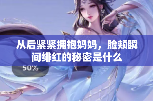 从后紧紧拥抱妈妈，脸颊瞬间绯红的秘密是什么