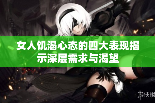 女人饥渴心态的四大表现揭示深层需求与渴望