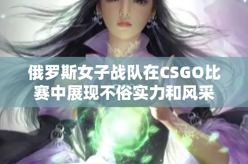 俄罗斯女子战队在CSGO比赛中展现不俗实力和风采