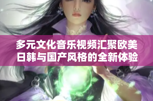 多元文化音乐视频汇聚欧美日韩与国产风格的全新体验