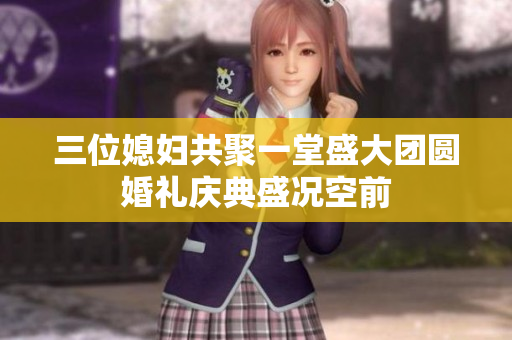 三位媳妇共聚一堂盛大团圆婚礼庆典盛况空前