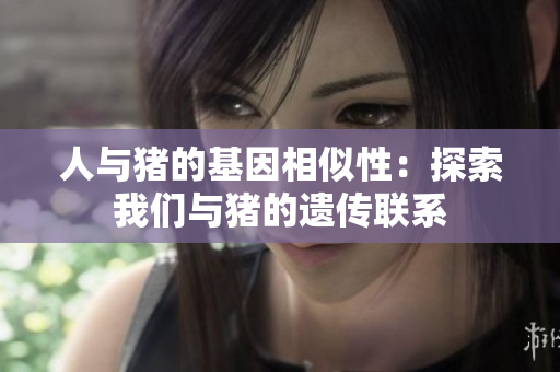 人与猪的基因相似性：探索我们与猪的遗传联系