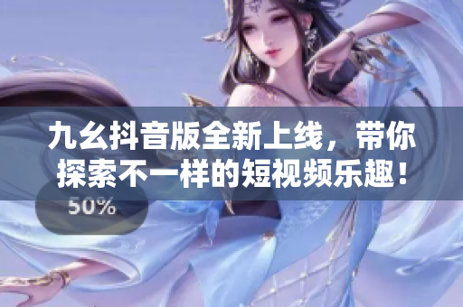 九幺抖音版全新上线，带你探索不一样的短视频乐趣！