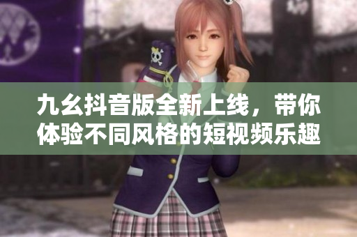 九幺抖音版全新上线，带你体验不同风格的短视频乐趣