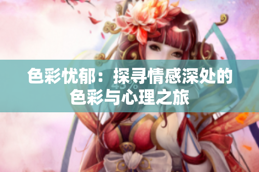 色彩忧郁：探寻情感深处的色彩与心理之旅