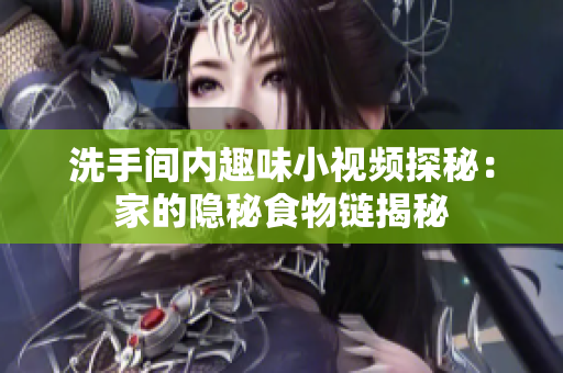 洗手间内趣味小视频探秘：家的隐秘食物链揭秘