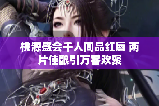 桃源盛会千人同品红唇 两片佳酿引万客欢聚
