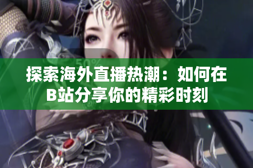 探索海外直播热潮：如何在B站分享你的精彩时刻