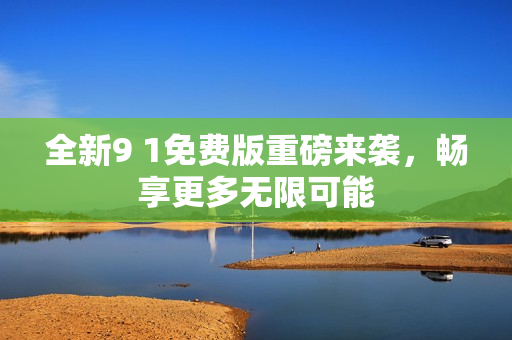 全新9 1免费版重磅来袭，畅享更多无限可能