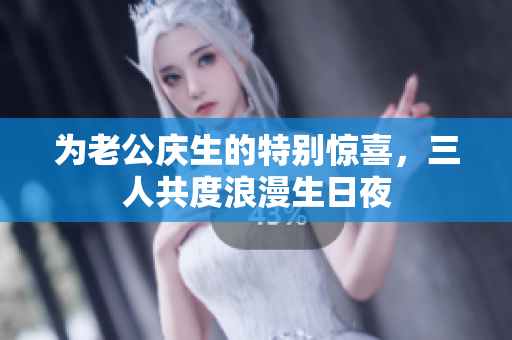 为老公庆生的特别惊喜，三人共度浪漫生日夜